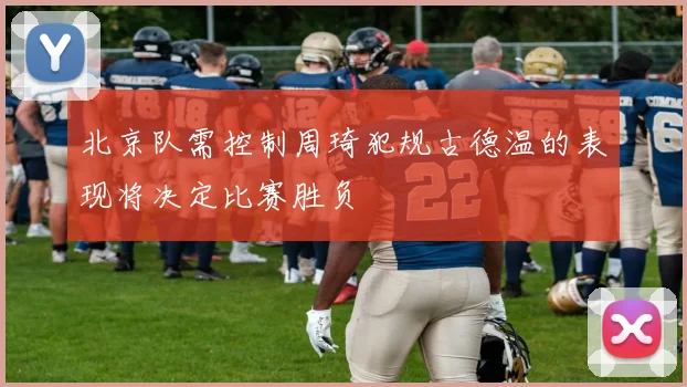 北京队需控制周琦犯规古德温的表现将决定比赛胜负