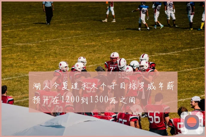 湖人今夏追求大个子目标罗威年薪预计在1200到1300万之间