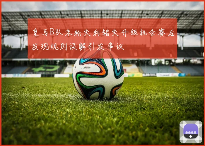 皇马B队末轮失利错失升级机会赛后发现规则误解引发争议