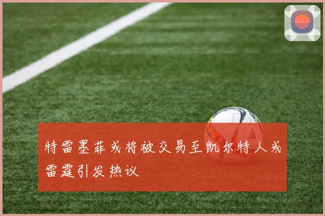 特雷墨菲或将被交易至凯尔特人或雷霆引发热议
