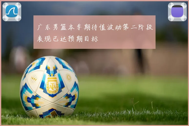 广东男篮本季期待值波动第二阶段表现已达预期目标
