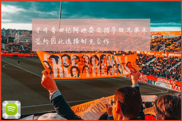 字母哥回忆阿迪耍花招导致兄弟未签约因此选择耐克合作