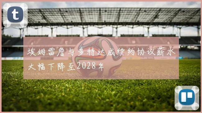 埃姆雷詹与多特达成续约协议薪水大幅下降至2028年