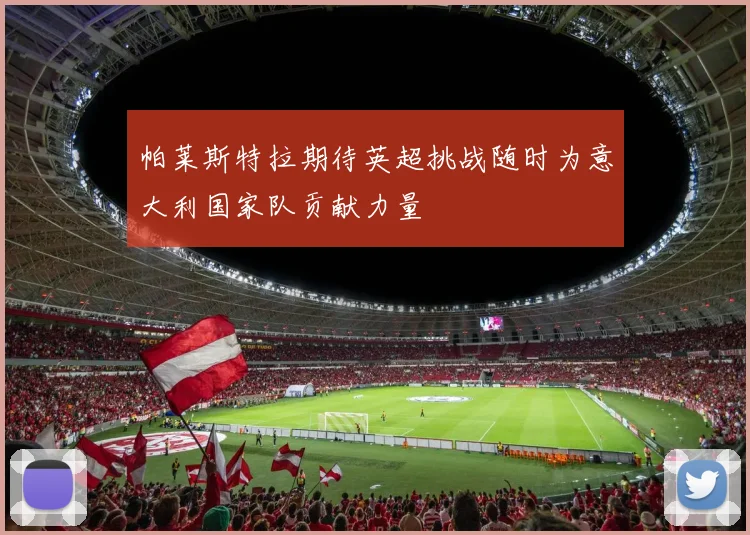 帕莱斯特拉期待英超挑战随时为意大利国家队贡献力量