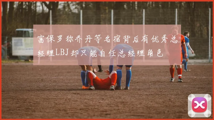 富保罗称乔丹等名宿背后有优秀总经理LBJ却只能自任总经理角色